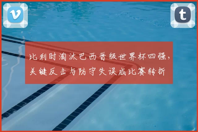 比利时淘汰巴西晋级世界杯四强，关键反击与防守失误成比赛转折