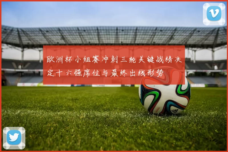 欧洲杯小组赛冲刺三轮关键战绩决定十六强席位与最终出线形势