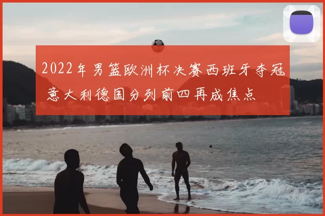 2022年男篮欧洲杯决赛西班牙夺冠 意大利德国分列前四再成焦点