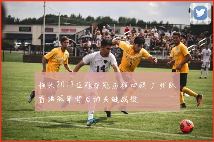 恒大2013亚冠夺冠历程回顾 广州队首捧冠军背后的关键战役