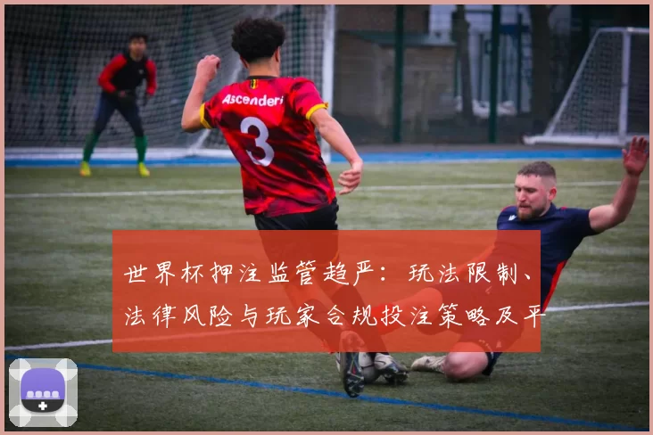世界杯押注监管趋严：玩法限制、法律风险与玩家合规投注策略及平台应对