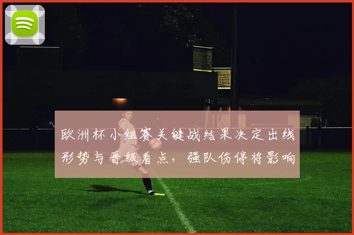 欧洲杯小组赛关键战结果决定出线形势与晋级看点，强队伤停将影响轮换