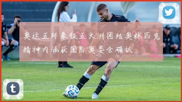 奥运五环象征五大洲团结奥林匹克精神内涵获国际奥委会确认