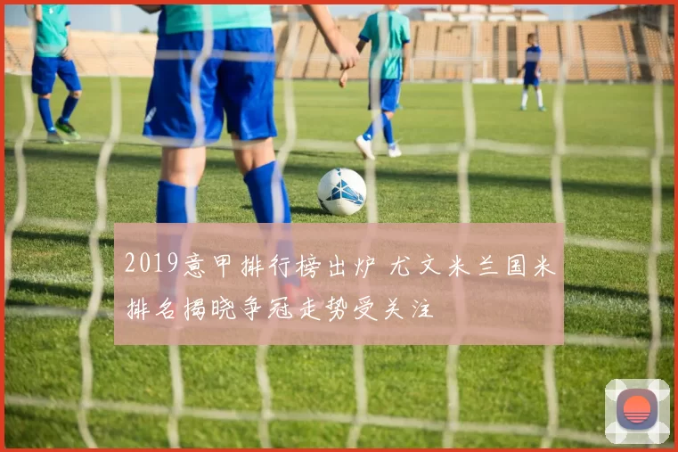 2019意甲排行榜出炉 尤文米兰国米排名揭晓争冠走势受关注