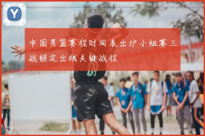 中国男篮赛程时间表出炉小组赛三战锁定出线关键战程