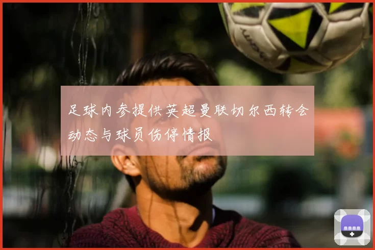 足球内参提供英超曼联切尔西转会动态与球员伤停情报