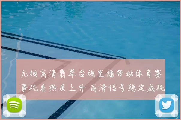 无线高清翡翠台线直播带动体育赛事观看热度上升 高清信号稳定成观赛重点