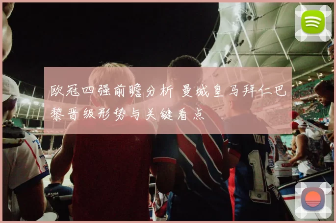 欧冠四强前瞻分析 曼城皇马拜仁巴黎晋级形势与关键看点