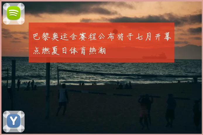 巴黎奥运会赛程公布将于七月开幕点燃夏日体育热潮