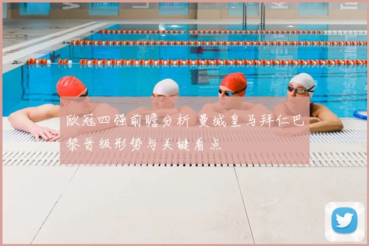 欧冠四强前瞻分析 曼城皇马拜仁巴黎晋级形势与关键看点