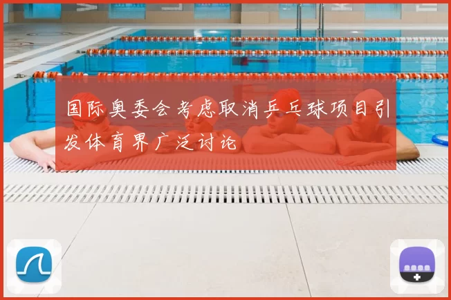 国际奥委会考虑取消乒乓球项目引发体育界广泛讨论