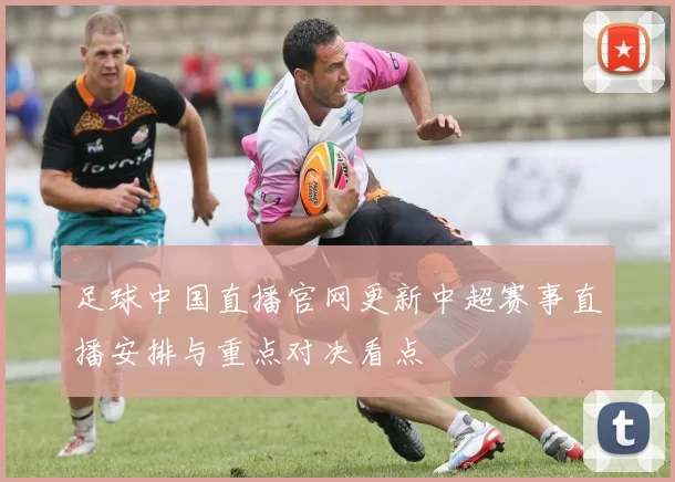 足球中国直播官网更新中超赛事直播安排与重点对决看点
