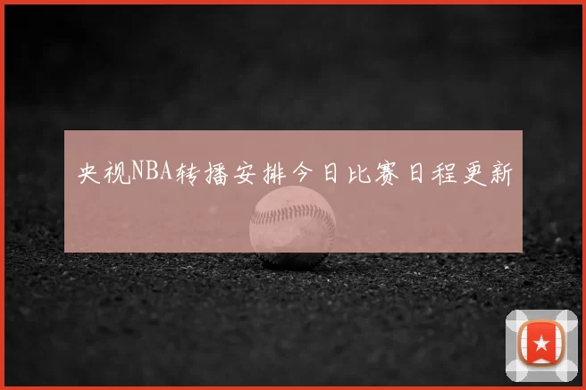央视NBA转播安排今日比赛日程更新