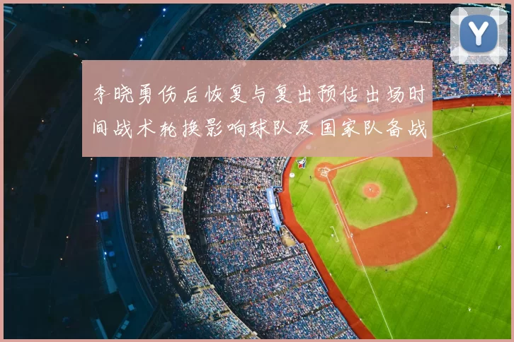 李晓勇伤后恢复与复出预估出场时间战术轮换影响球队及国家队备战