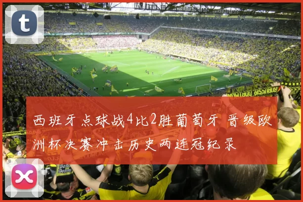 西班牙点球战4比2胜葡萄牙 晋级欧洲杯决赛冲击历史两连冠纪录