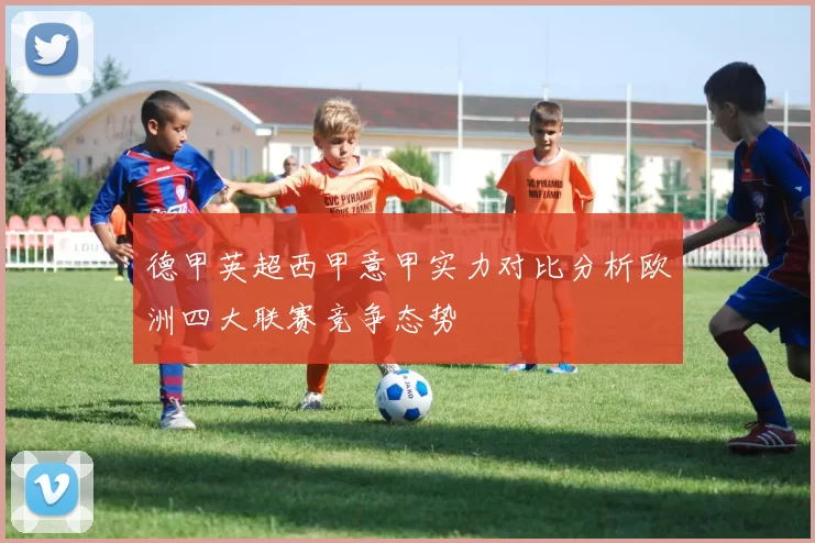 德甲英超西甲意甲实力对比分析欧洲四大联赛竞争态势