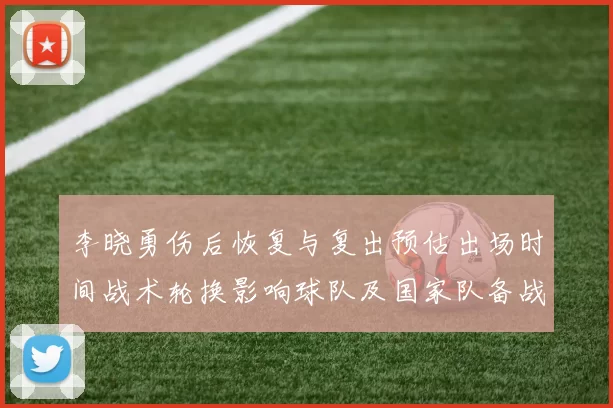 李晓勇伤后恢复与复出预估出场时间战术轮换影响球队及国家队备战
