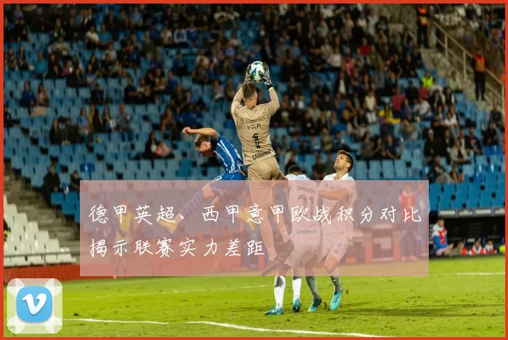 德甲英超、西甲意甲欧战积分对比揭示联赛实力差距