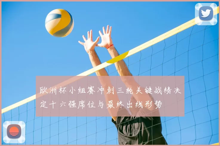 欧洲杯小组赛冲刺三轮关键战绩决定十六强席位与最终出线形势