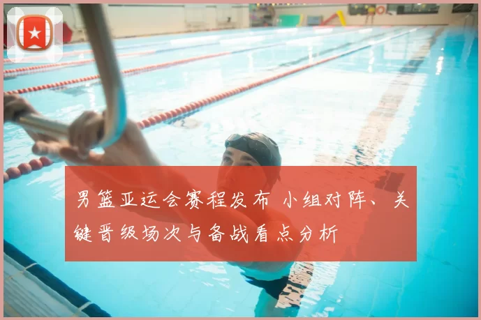 男篮亚运会赛程发布 小组对阵、关键晋级场次与备战看点分析