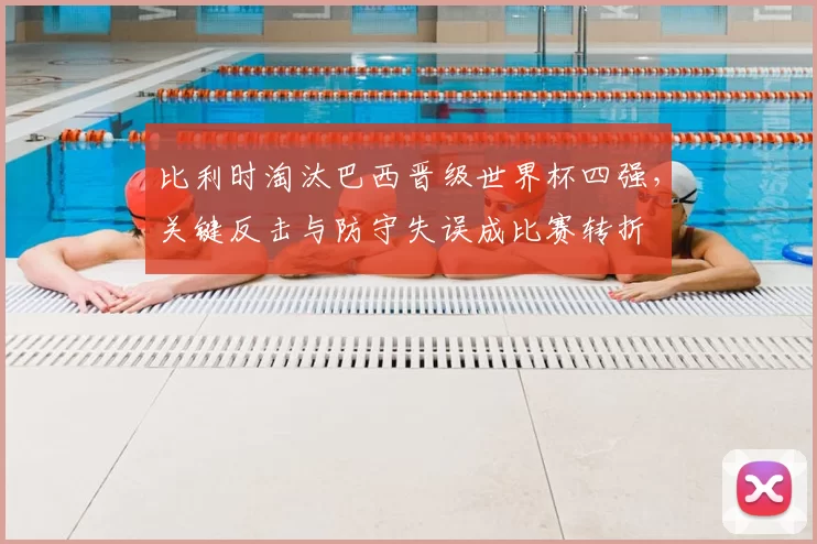 比利时淘汰巴西晋级世界杯四强，关键反击与防守失误成比赛转折