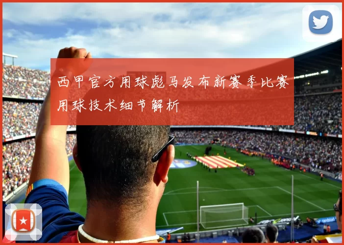 西甲官方用球彪马发布新赛季比赛用球技术细节解析