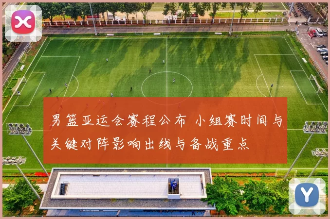 男篮亚运会赛程公布 小组赛时间与关键对阵影响出线与备战重点