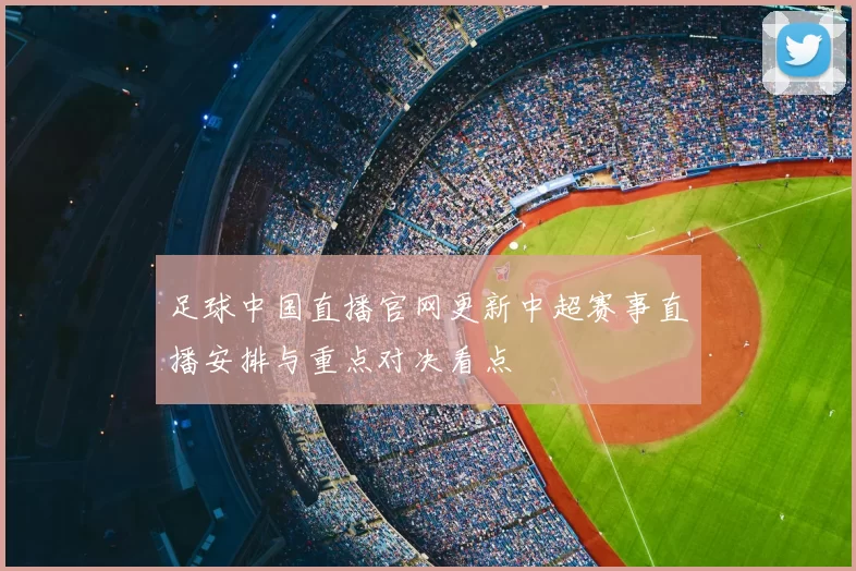 足球中国直播官网更新中超赛事直播安排与重点对决看点