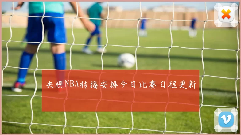 央视NBA转播安排今日比赛日程更新