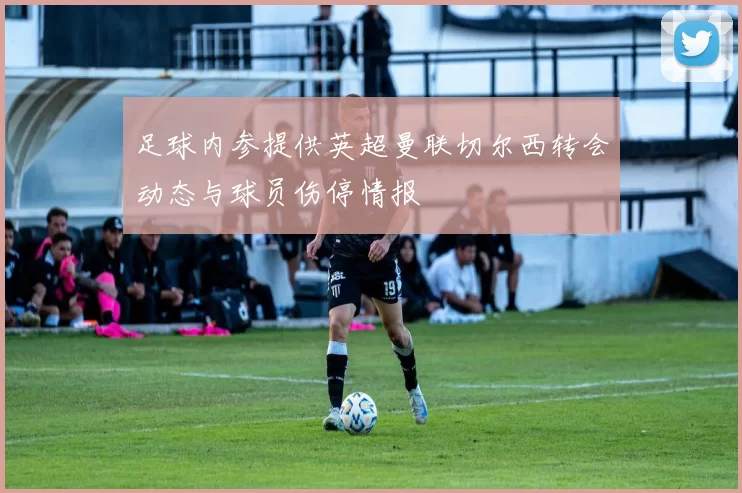 足球内参提供英超曼联切尔西转会动态与球员伤停情报