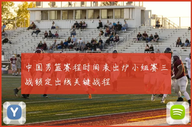 中国男篮赛程时间表出炉小组赛三战锁定出线关键战程