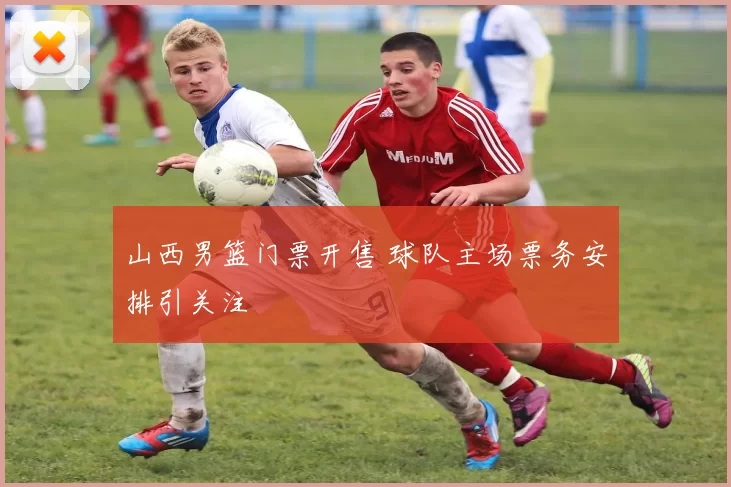 山西男篮门票开售 球队主场票务安排引关注