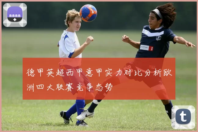 德甲英超西甲意甲实力对比分析欧洲四大联赛竞争态势