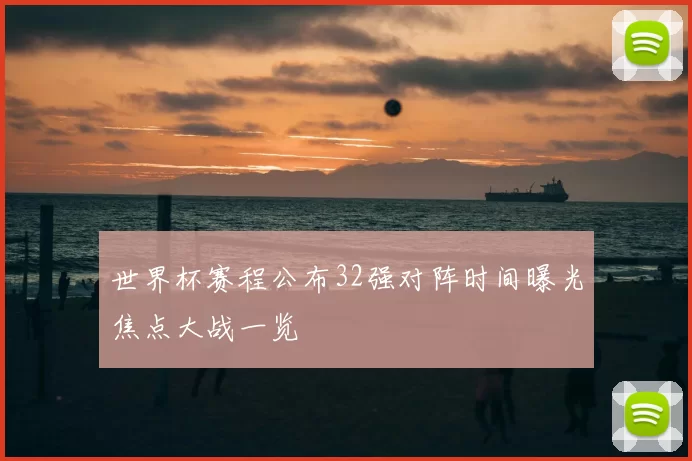 世界杯赛程公布32强对阵时间曝光焦点大战一览