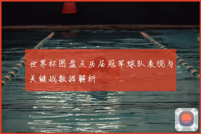 世界杯图盘点历届冠军球队表现与关键战数据解析