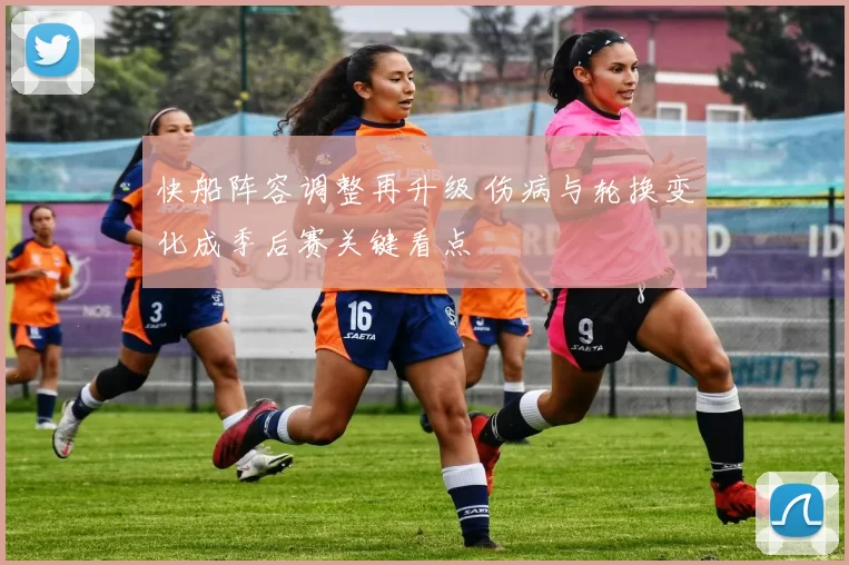 快船阵容调整再升级 伤病与轮换变化成季后赛关键看点