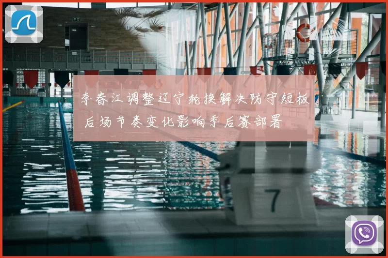 李春江调整辽宁轮换解决防守短板 后场节奏变化影响季后赛部署