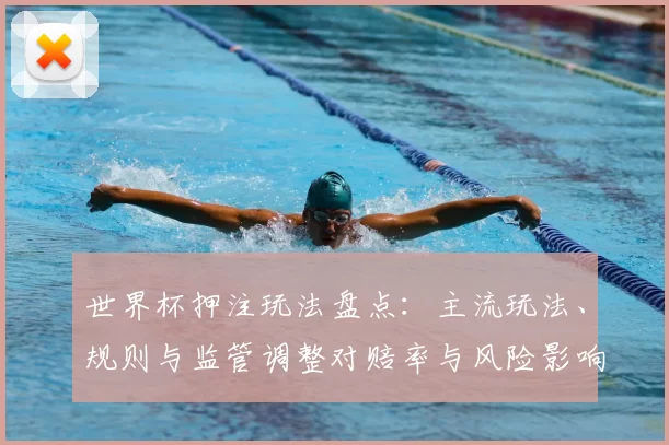 世界杯押注玩法盘点：主流玩法、规则与监管调整对赔率与风险影响