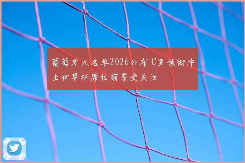 葡萄牙大名单2026公布 C罗领衔冲击世界杯席位前景受关注