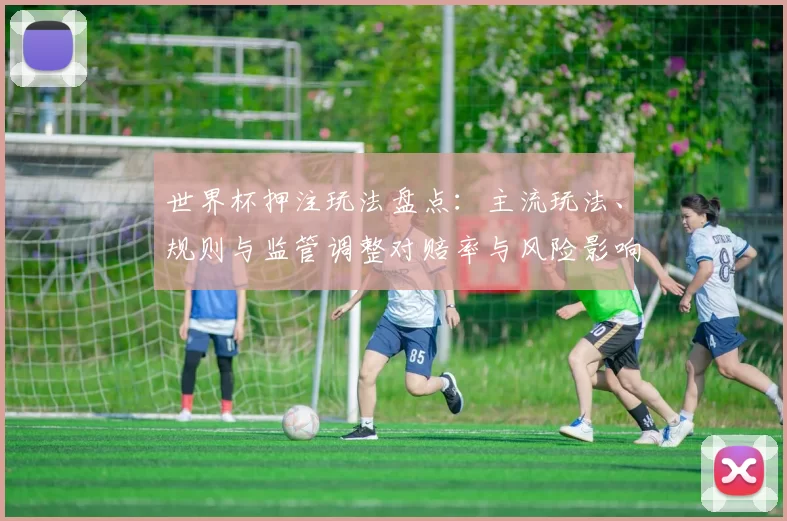世界杯押注玩法盘点：主流玩法、规则与监管调整对赔率与风险影响
