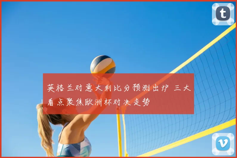 英格兰对意大利比分预测出炉 三大看点聚焦欧洲杯对决走势