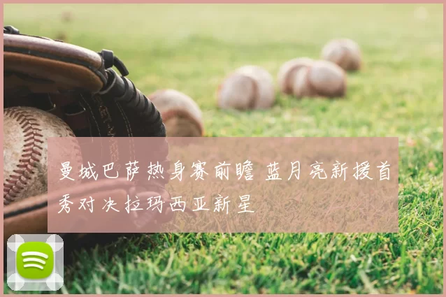 曼城巴萨热身赛前瞻 蓝月亮新援首秀对决拉玛西亚新星