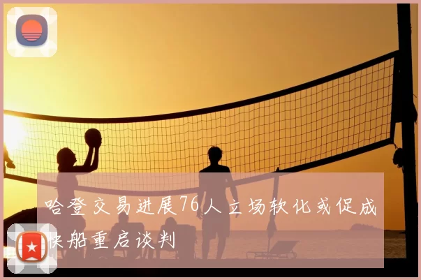 哈登交易进展76人立场软化或促成快船重启谈判