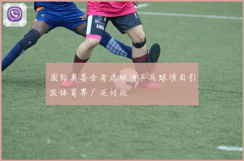 国际奥委会考虑取消乒乓球项目引发体育界广泛讨论