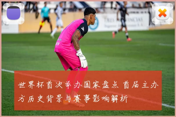 世界杯首次举办国家盘点 首届主办方历史背景与赛事影响解析