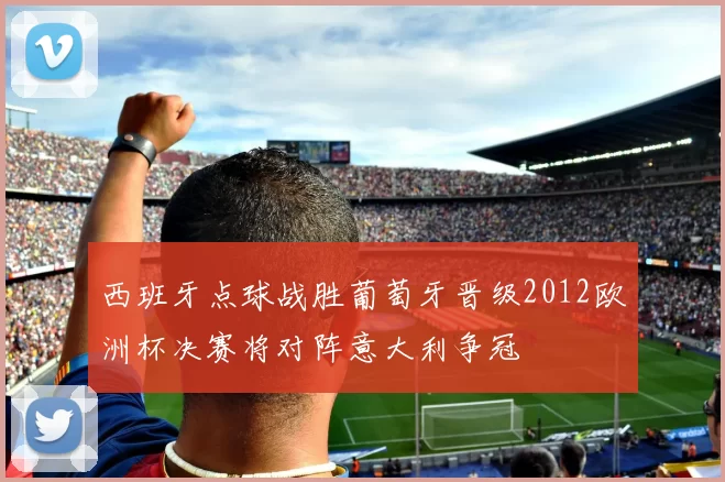 西班牙点球战胜葡萄牙晋级2012欧洲杯决赛将对阵意大利争冠