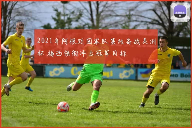 2021年阿根廷国家队集结备战美洲杯 梅西领衔冲击冠军目标