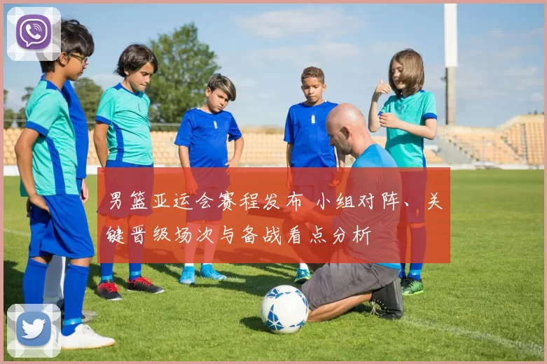 男篮亚运会赛程发布 小组对阵、关键晋级场次与备战看点分析