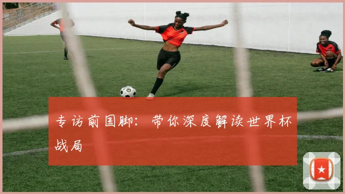 专访前国脚：带你深度解读世界杯战局
