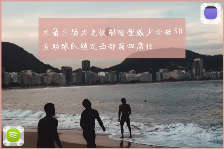 火箭主场力克快船哈登威少合砍50分助球队锁定西部前四席位